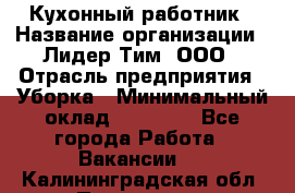 Кухонный работник › Название организации ­ Лидер Тим, ООО › Отрасль предприятия ­ Уборка › Минимальный оклад ­ 14 000 - Все города Работа » Вакансии   . Калининградская обл.,Приморск г.